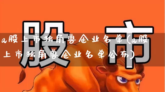 a股上市独角兽企业名单(a股上市独角兽企业名单公布)_https://www.hhem8.com_创业板_第1张