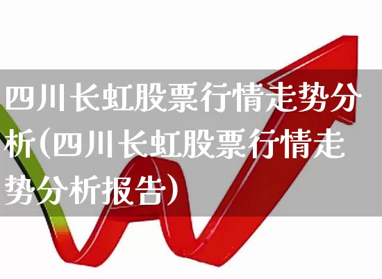 四川长虹股票行情走势分析(四川长虹股票行情走势分析报告)_https://www.hhem8.com_科创板_第1张