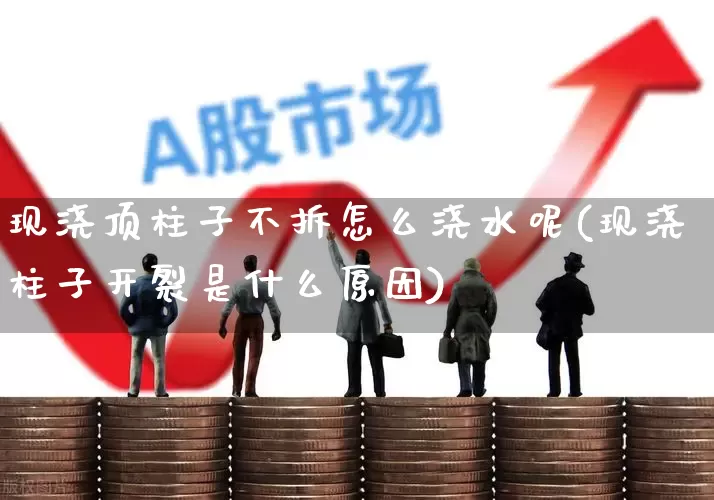 现浇顶柱子不拆怎么浇水呢(现浇柱子开裂是什么原因)_https://www.hhem8.com_深交所_第1张