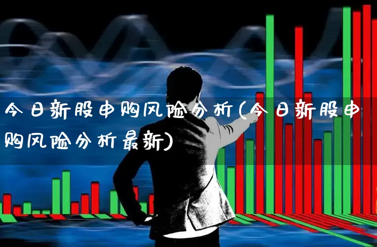 今日新股申购风险分析(今日新股申购风险分析最新)_https://www.hhem8.com_创业板_第1张