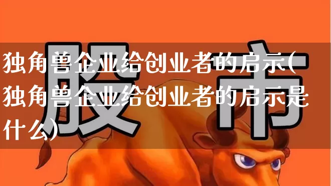 独角兽企业给创业者的启示(独角兽企业给创业者的启示是什么)_https://www.hhem8.com_上交所_第1张