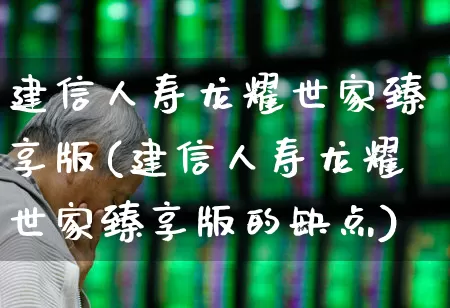 建信人寿龙耀世家臻享版(建信人寿龙耀世家臻享版的缺点)_https://www.hhem8.com_北交所_第1张