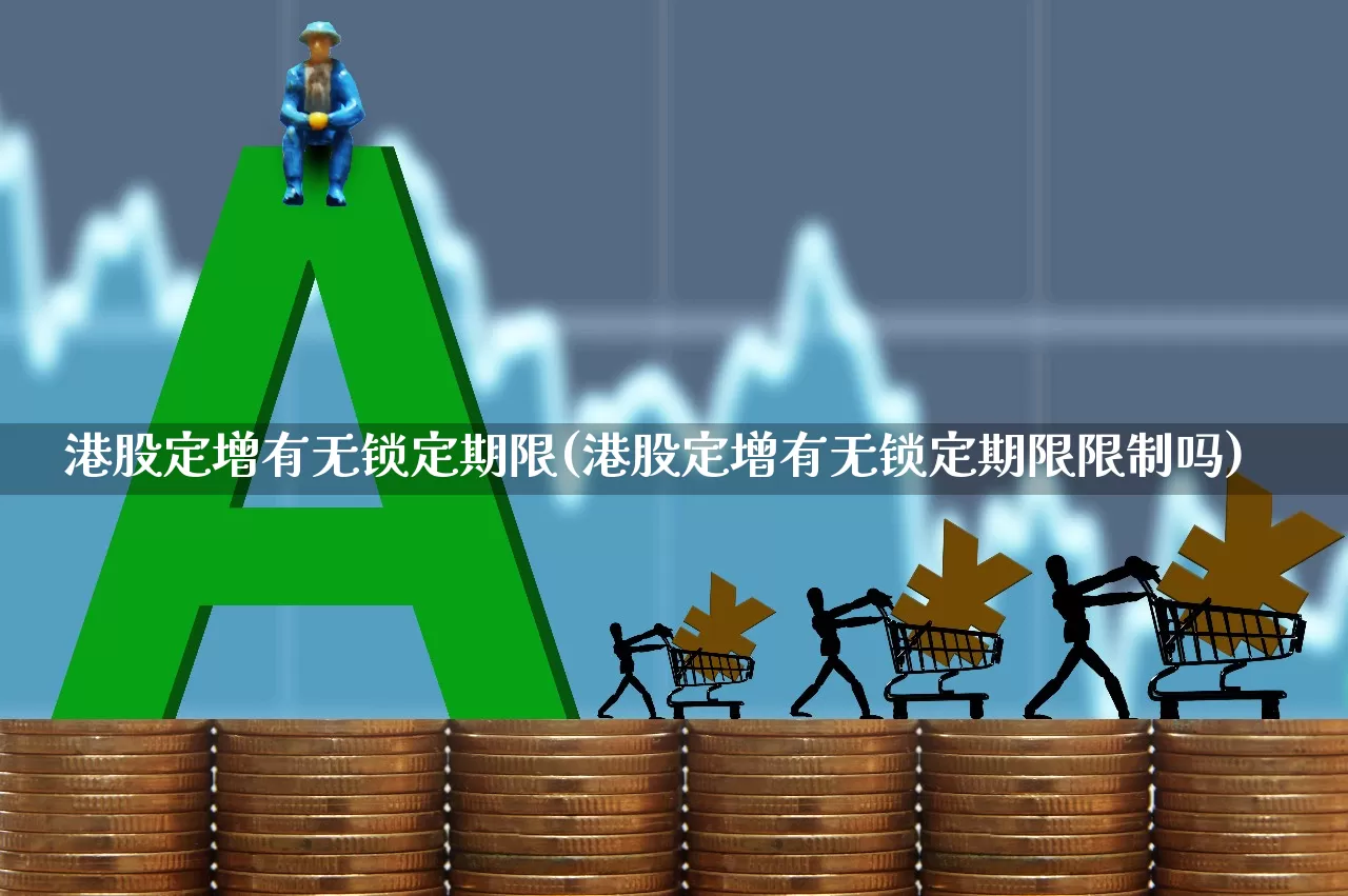 港股定增有无锁定期限(港股定增有无锁定期限限制吗)_https://www.hhem8.com_科创板_第1张