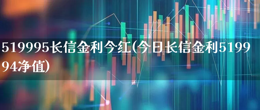 519995长信金利今红(今日长信金利519994净值)_https://www.hhem8.com_科创板_第1张