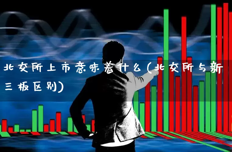 北交所上市意味着什么(北交所与新三板区别)_https://www.hhem8.com_科创板_第1张