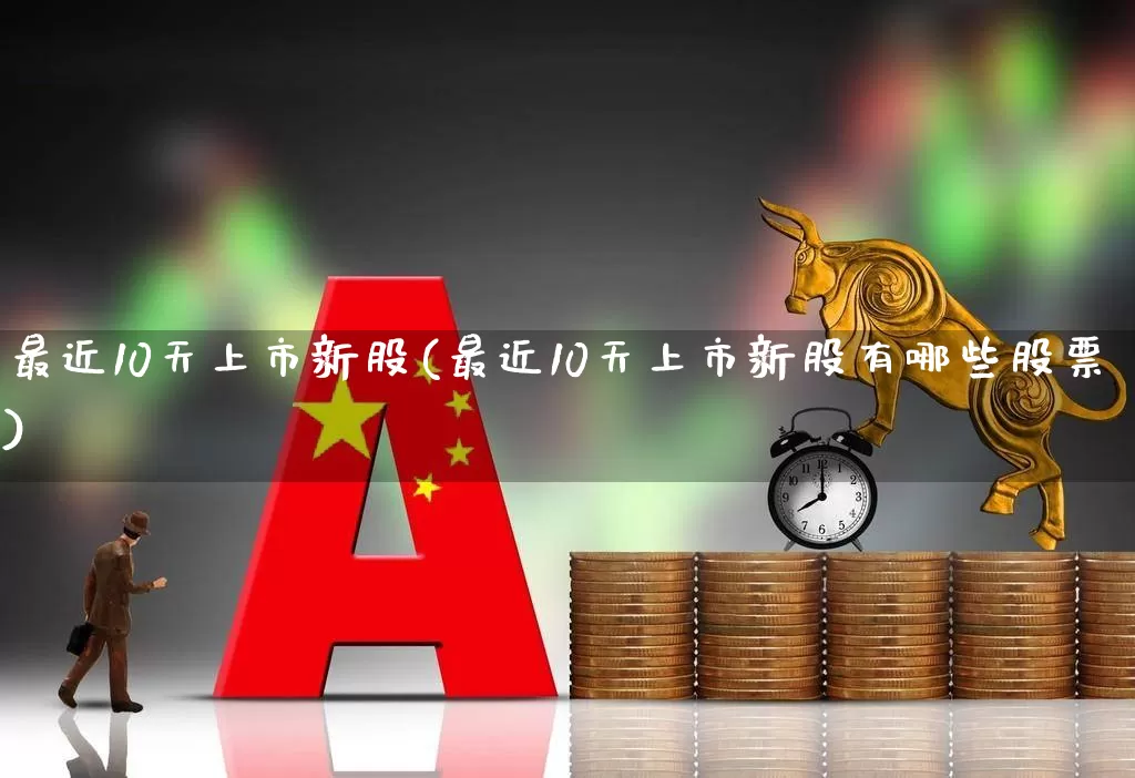 最近10天上市新股(最近10天上市新股有哪些股票)_https://www.hhem8.com_深交所_第1张