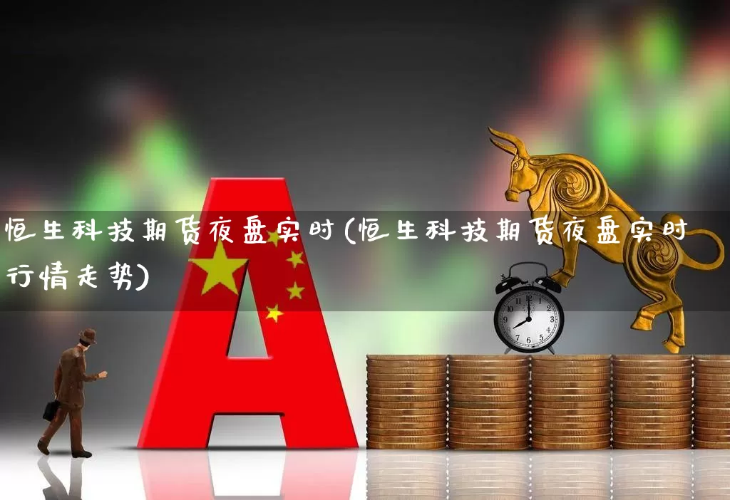 恒生科技期货夜盘实时(恒生科技期货夜盘实时行情走势)_https://www.hhem8.com_科创板_第1张