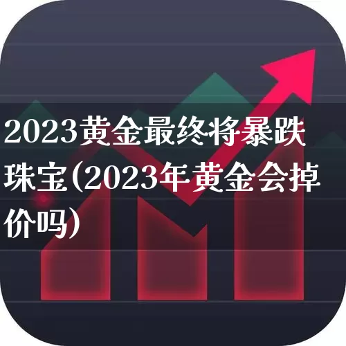 2023黄金最终将暴跌 珠宝(2023年黄金会掉价吗)_https://www.hhem8.com_科创板_第1张