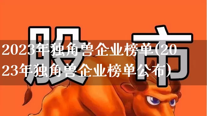 2023年独角兽企业榜单(2023年独角兽企业榜单公布)_https://www.hhem8.com_上交所_第1张