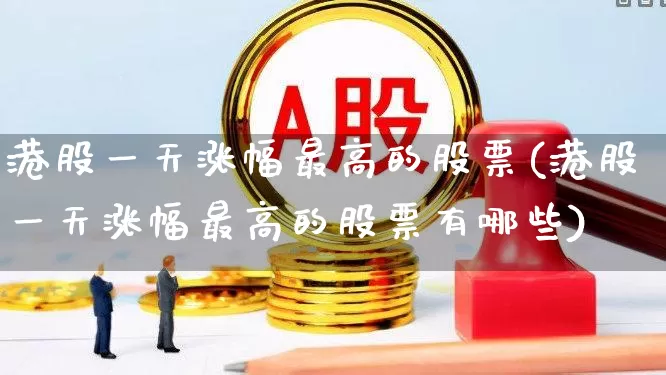 港股一天涨幅最高的股票(港股一天涨幅最高的股票有哪些)_https://www.hhem8.com_深交所_第1张