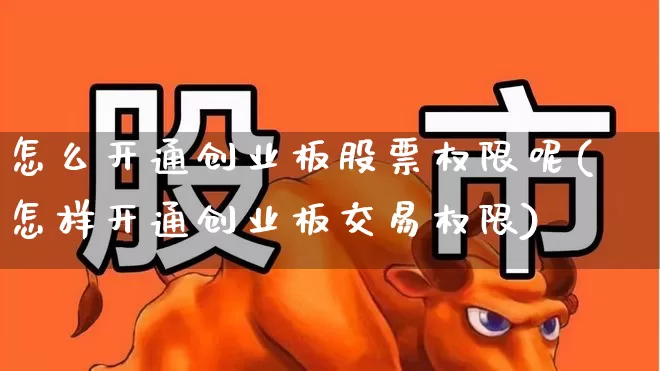 怎么开通创业板股票权限呢(怎样开通创业板交易权限)_https://www.hhem8.com_科创板_第1张