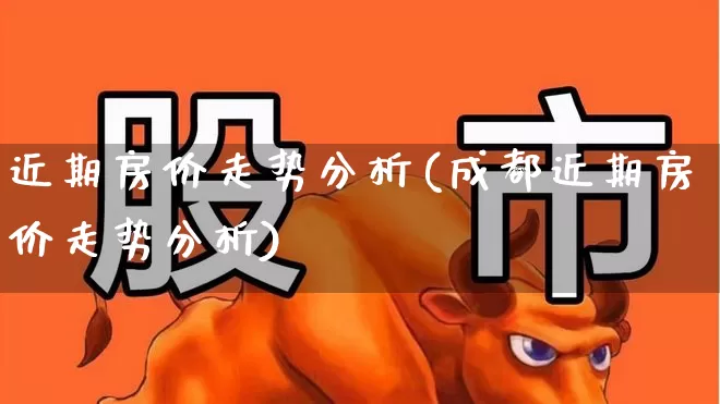 近期房价走势分析(成都近期房价走势分析)_https://www.hhem8.com_科创板_第1张