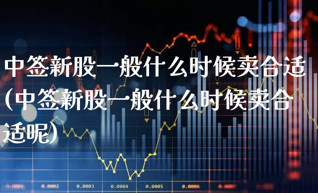 中签新股一般什么时候卖合适(中签新股一般什么时候卖合适呢)_https://www.hhem8.com_科创板_第1张