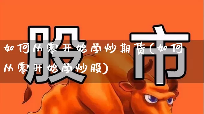 如何从零开始学炒期货(如何从零开始学炒股)_https://www.hhem8.com_科创板_第1张