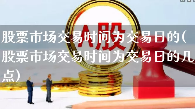 股票市场交易时间为交易日的(股票市场交易时间为交易日的几点)_https://www.hhem8.com_深交所_第1张