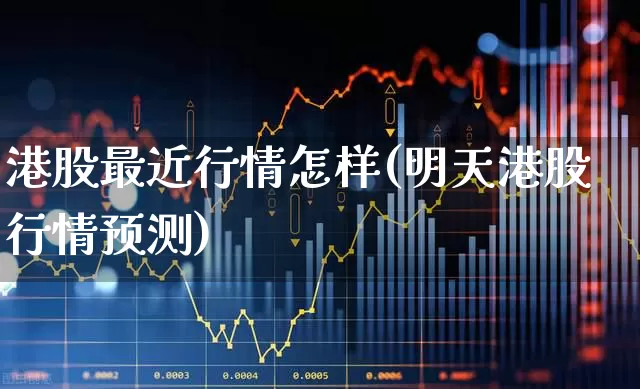 港股最近行情怎样(明天港股行情预测)_https://www.hhem8.com_深交所_第1张