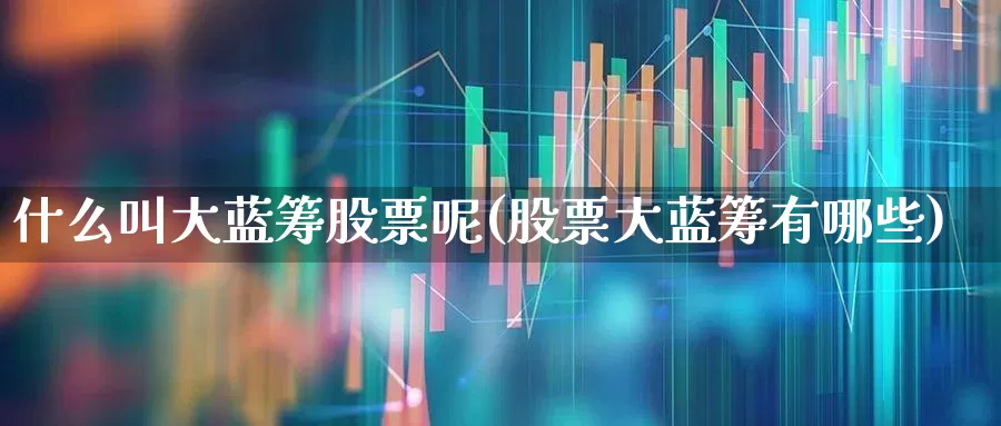 什么叫大蓝筹股票呢(股票大蓝筹有哪些)_https://www.hhem8.com_科创板_第1张