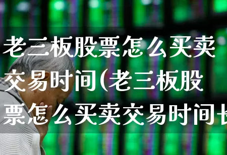 老三板股票怎么买卖交易时间(老三板股票怎么买卖交易时间长)_https://www.hhem8.com_上交所_第1张