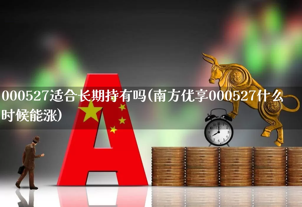 000527适合长期持有吗(南方优享000527什么时候能涨)_https://www.hhem8.com_科创板_第1张