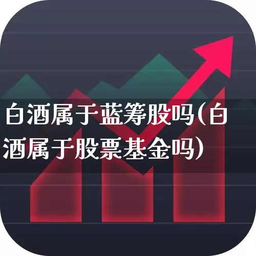 白酒属于蓝筹股吗(白酒属于股票基金吗)_https://www.hhem8.com_上交所_第1张