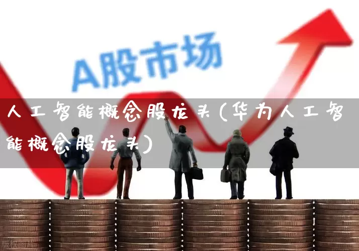 人工智能概念股龙头(华为人工智能概念股龙头)_https://www.hhem8.com_上交所_第1张