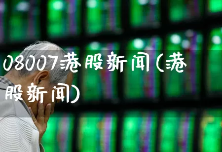 08007港股新闻(港股新闻)_https://www.hhem8.com_北交所_第1张