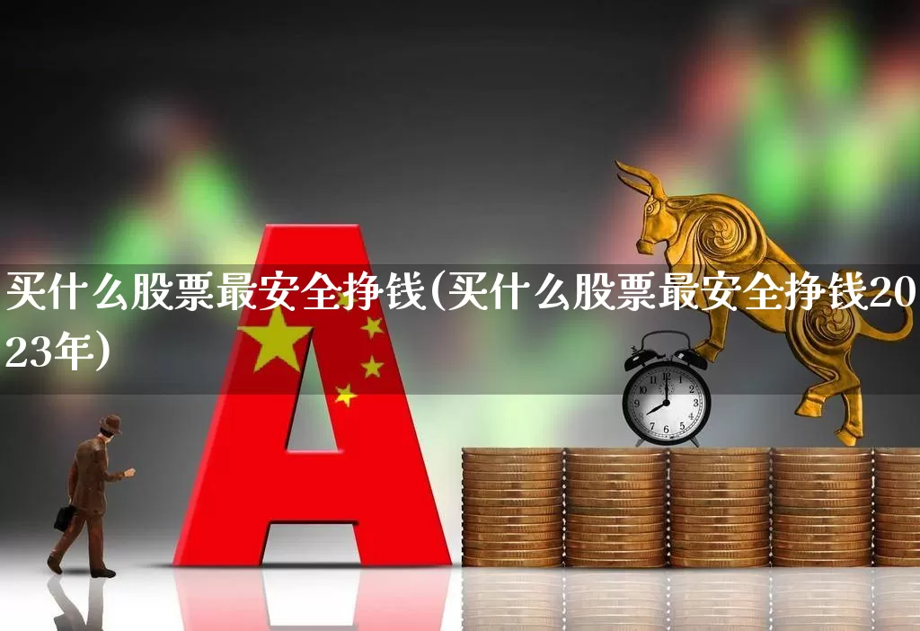 买什么股票最安全挣钱(买什么股票最安全挣钱2023年)_https://www.hhem8.com_上交所_第1张