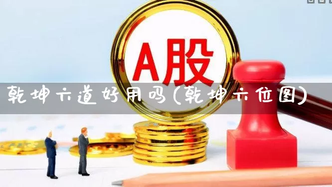 乾坤六道好用吗(乾坤六位图)_https://www.hhem8.com_上交所_第1张