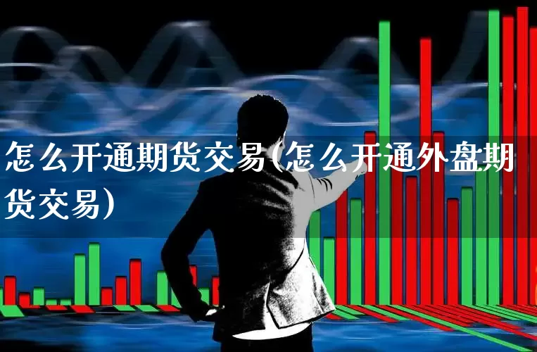怎么开通期货交易(怎么开通外盘期货交易)_https://www.hhem8.com_科创板_第1张