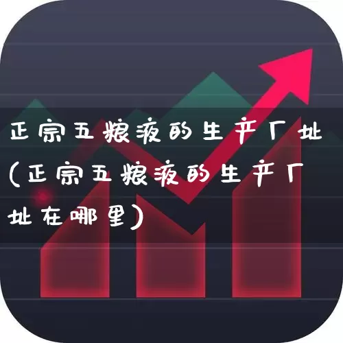 正宗五粮液的生产厂址(正宗五粮液的生产厂址在哪里)_https://www.hhem8.com_科创板_第1张
