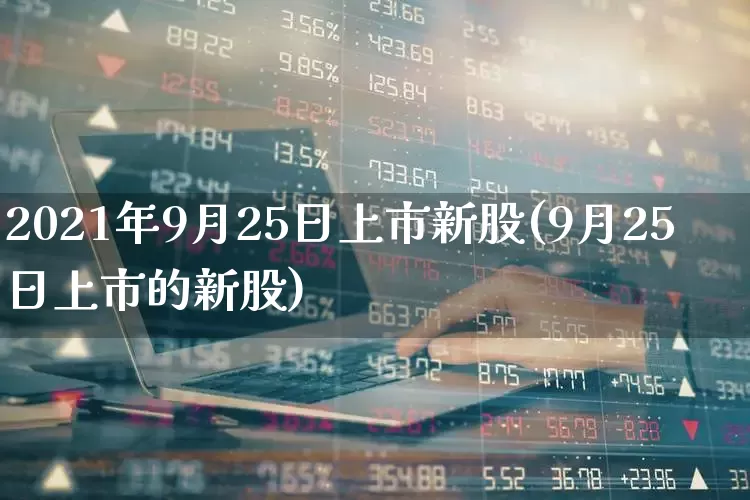 2021年9月25日上市新股(9月25日上市的新股)_https://www.hhem8.com_创业板_第1张