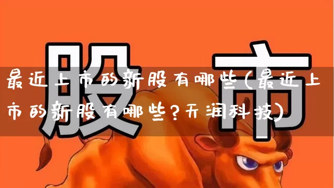 最近上市的新股有哪些(最近上市的新股有哪些?天润科技)_https://www.hhem8.com_上交所_第1张