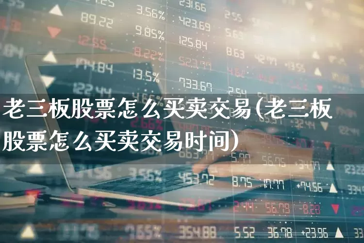 老三板股票怎么买卖交易(老三板股票怎么买卖交易时间)_https://www.hhem8.com_创业板_第1张