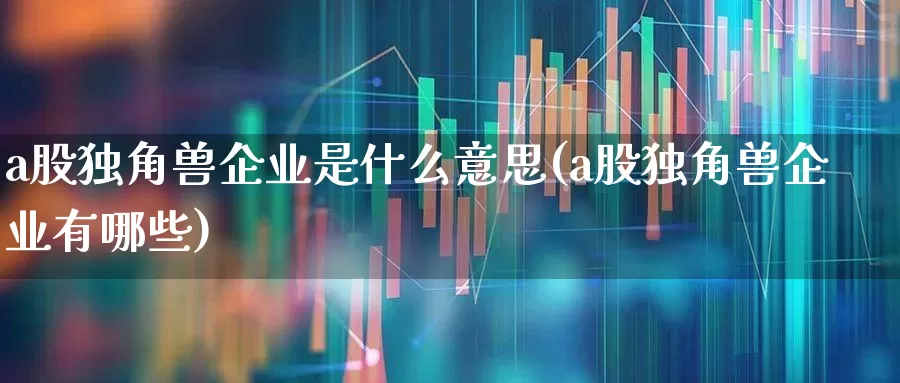 a股独角兽企业是什么意思(a股独角兽企业有哪些)_https://www.hhem8.com_创业板_第1张