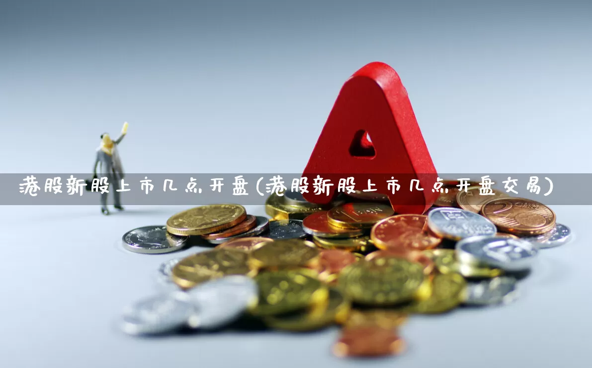 港股新股上市几点开盘(港股新股上市几点开盘交易)_https://www.hhem8.com_深交所_第1张