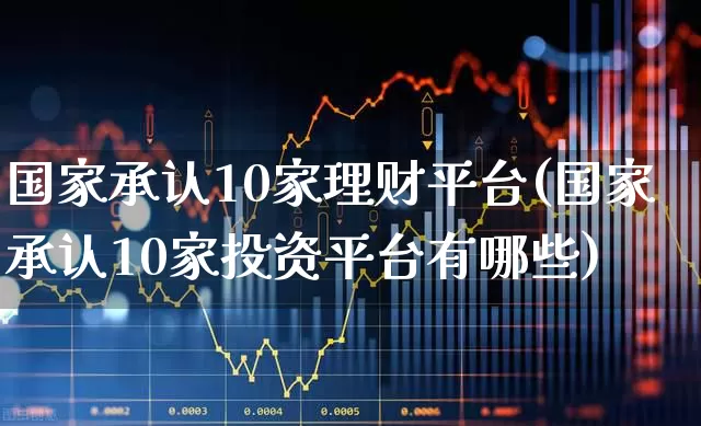 国家承认10家理财平台(国家承认10家投资平台有哪些)_https://www.hhem8.com_北交所_第1张