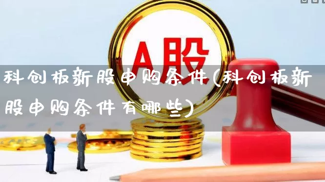 科创板新股申购条件(科创板新股申购条件有哪些)_https://www.hhem8.com_创业板_第1张