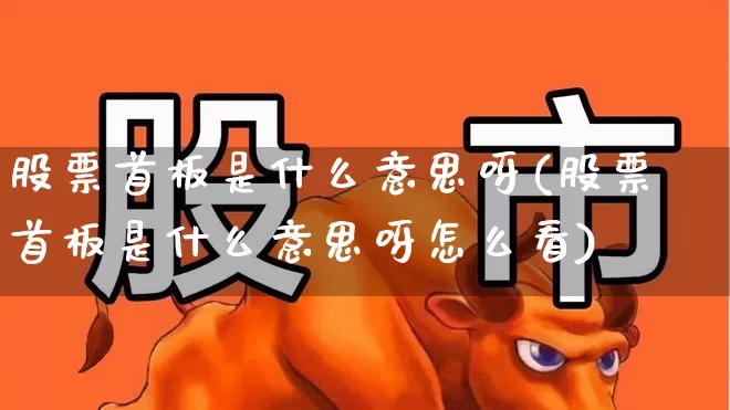 股票首板是什么意思呀(股票首板是什么意思呀怎么看)_https://www.hhem8.com_科创板_第1张