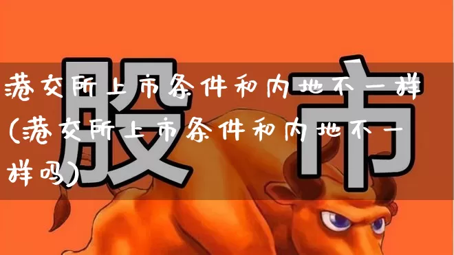 港交所上市条件和内地不一样(港交所上市条件和内地不一样吗)_https://www.hhem8.com_上交所_第1张