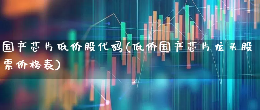 国产芯片低价股代码(低价国产芯片龙头股票价格表)_https://www.hhem8.com_创业板_第1张