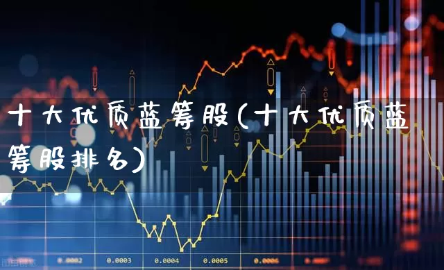 十大优质蓝筹股(十大优质蓝筹股排名)_https://www.hhem8.com_科创板_第1张