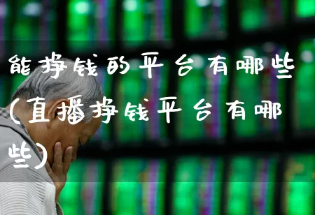 能挣钱的平台有哪些(直播挣钱平台有哪些)_https://www.hhem8.com_北交所_第1张