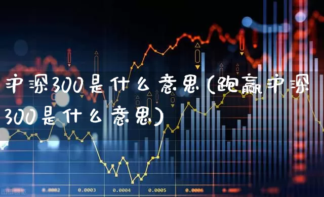 沪深300是什么意思(跑赢沪深300是什么意思)_https://www.hhem8.com_深交所_第1张