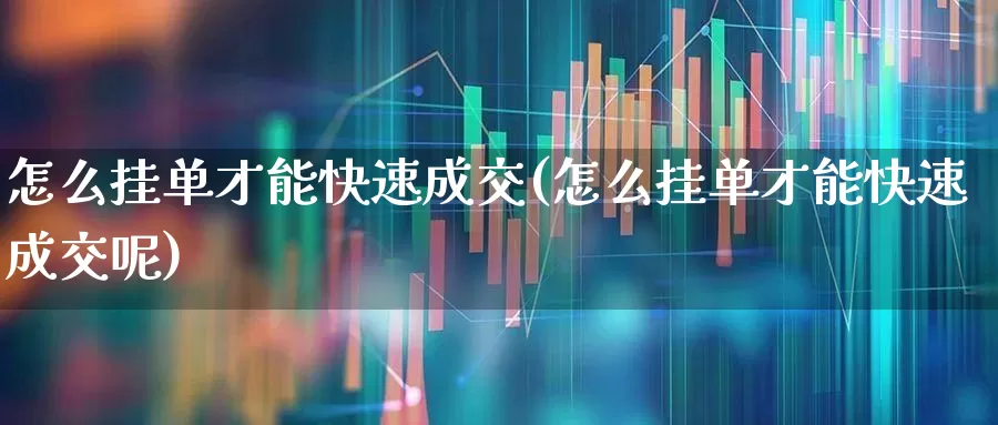 怎么挂单才能快速成交(怎么挂单才能快速成交呢)_https://www.hhem8.com_科创板_第1张