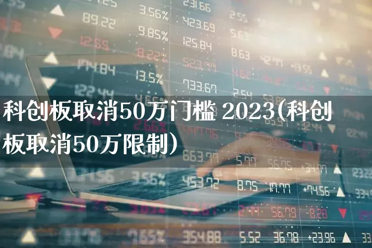 科创板取消50万门槛 2023(科创板取消50万限制)_https://www.hhem8.com_北交所_第1张