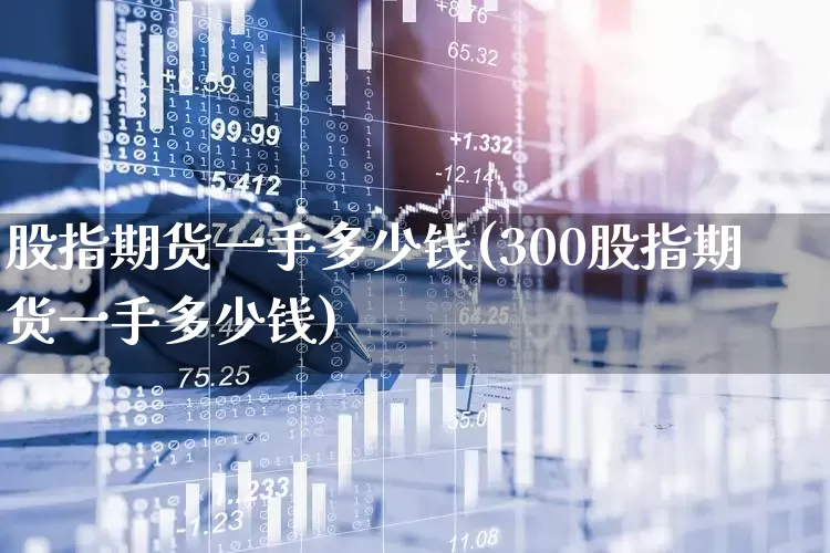 股指期货一手多少钱(300股指期货一手多少钱)_https://www.hhem8.com_创业板_第1张
