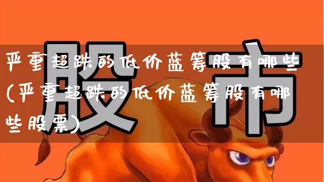 严重超跌的低价蓝筹股有哪些(严重超跌的低价蓝筹股有哪些股票)_https://www.hhem8.com_科创板_第1张