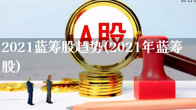 2021蓝筹股趋势(2021年蓝筹股)_https://www.hhem8.com_北交所_第1张