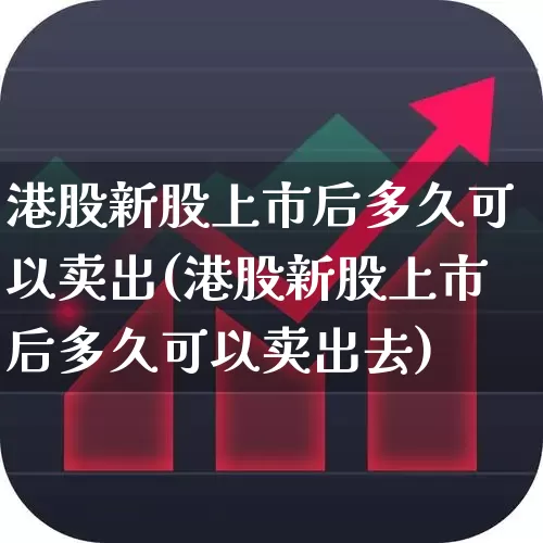 港股新股上市后多久可以卖出(港股新股上市后多久可以卖出去)_https://www.hhem8.com_创业板_第1张