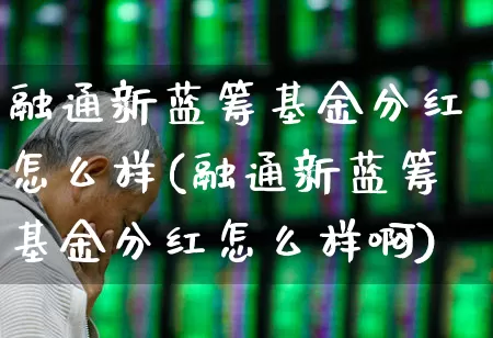融通新蓝筹基金分红怎么样(融通新蓝筹基金分红怎么样啊)_https://www.hhem8.com_科创板_第1张